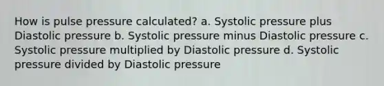 How is pulse pressure calculated? a. Systolic pressure plus Diastolic pressure b. Systolic pressure minus Diastolic pressure c. Systolic pressure multiplied by Diastolic pressure d. Systolic pressure divided by Diastolic pressure