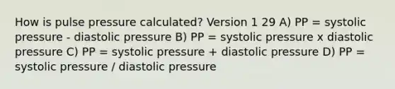 How is pulse pressure calculated? Version 1 29 A) PP = systolic pressure - diastolic pressure B) PP = systolic pressure x diastolic pressure C) PP = systolic pressure + diastolic pressure D) PP = systolic pressure / diastolic pressure