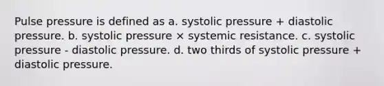 Pulse pressure is defined as a. systolic pressure + diastolic pressure. b. systolic pressure × systemic resistance. c. systolic pressure - diastolic pressure. d. two thirds of systolic pressure + diastolic pressure.