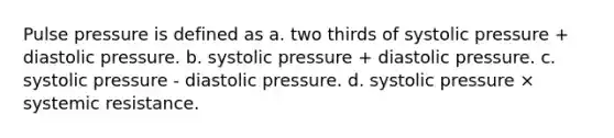 Pulse pressure is defined as a. two thirds of systolic pressure + diastolic pressure. b. systolic pressure + diastolic pressure. c. systolic pressure - diastolic pressure. d. systolic pressure × systemic resistance.