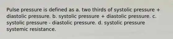 Pulse pressure is defined as a. two thirds of systolic pressure + diastolic pressure. b. systolic pressure + diastolic pressure. c. systolic pressure - diastolic pressure. d. systolic pressure systemic resistance.