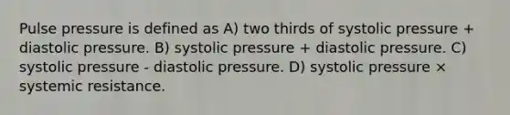 Pulse pressure is defined as A) two thirds of systolic pressure + diastolic pressure. B) systolic pressure + diastolic pressure. C) systolic pressure - diastolic pressure. D) systolic pressure × systemic resistance.