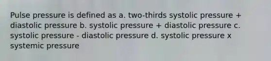 Pulse pressure is defined as a. two-thirds systolic pressure + diastolic pressure b. systolic pressure + diastolic pressure c. systolic pressure - diastolic pressure d. systolic pressure x systemic pressure