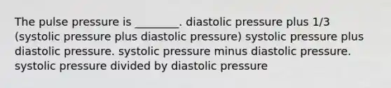 The pulse pressure is ________. diastolic pressure plus 1/3 (systolic pressure plus diastolic pressure) systolic pressure plus diastolic pressure. systolic pressure minus diastolic pressure. systolic pressure divided by diastolic pressure