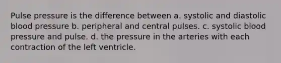 Pulse pressure is the difference between a. systolic and diastolic blood pressure b. peripheral and central pulses. c. systolic blood pressure and pulse. d. the pressure in the arteries with each contraction of the left ventricle.