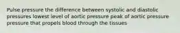 Pulse pressure the difference between systolic and diastolic pressures lowest level of aortic pressure peak of aortic pressure pressure that propels blood through the tissues