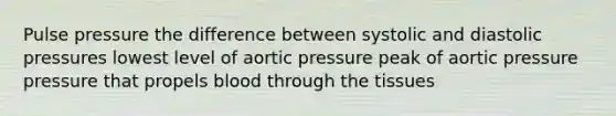 Pulse pressure the difference between systolic and diastolic pressures lowest level of aortic pressure peak of aortic pressure pressure that propels blood through the tissues