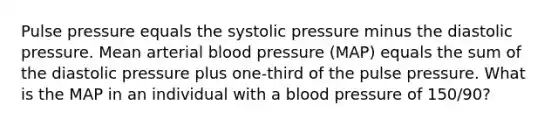 Pulse pressure equals the systolic pressure minus the diastolic pressure. Mean arterial blood pressure (MAP) equals the sum of the diastolic pressure plus one-third of the pulse pressure. What is the MAP in an individual with a blood pressure of 150/90?