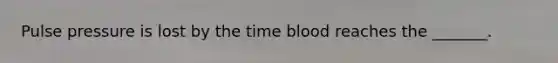 Pulse pressure is lost by the time blood reaches the _______.