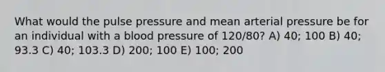 What would the pulse pressure and mean arterial pressure be for an individual with a blood pressure of 120/80? A) 40; 100 B) 40; 93.3 C) 40; 103.3 D) 200; 100 E) 100; 200