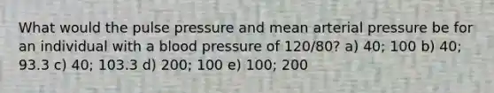 What would the pulse pressure and mean arterial pressure be for an individual with a blood pressure of 120/80? a) 40; 100 b) 40; 93.3 c) 40; 103.3 d) 200; 100 e) 100; 200