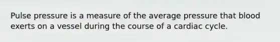 Pulse pressure is a measure of the average pressure that blood exerts on a vessel during the course of a cardiac cycle.