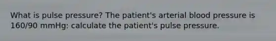 What is pulse pressure? The patient's arterial blood pressure is 160/90 mmHg: calculate the patient's pulse pressure.