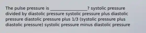 The pulse pressure is __________________? systolic pressure divided by diastolic pressure systolic pressure plus diastolic pressure diastolic pressure plus 1/3 (systolic pressure plus diastolic pressure) systolic pressure minus diastolic pressure