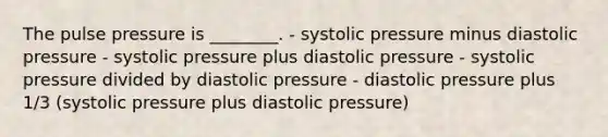 The pulse pressure is ________. - systolic pressure minus diastolic pressure - systolic pressure plus diastolic pressure - systolic pressure divided by diastolic pressure - diastolic pressure plus 1/3 (systolic pressure plus diastolic pressure)