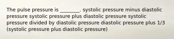 The pulse pressure is ________. systolic pressure minus diastolic pressure systolic pressure plus diastolic pressure systolic pressure divided by diastolic pressure diastolic pressure plus 1/3 (systolic pressure plus diastolic pressure)