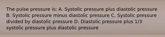 The pulse pressure is: A. Systolic pressure plus diastolic pressure B. Systolic pressure minus diastolic pressure C. Systolic pressure divided by diastolic pressure D. Diastolic pressure plus 1/3 systolic pressure plus diastolic pressure