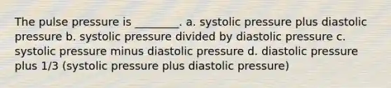 The pulse pressure is ________. a. systolic pressure plus diastolic pressure b. systolic pressure divided by diastolic pressure c. systolic pressure minus diastolic pressure d. diastolic pressure plus 1/3 (systolic pressure plus diastolic pressure)