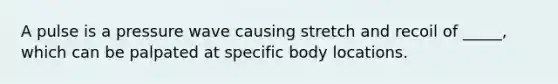 A pulse is a pressure wave causing stretch and recoil of _____, which can be palpated at specific body locations.