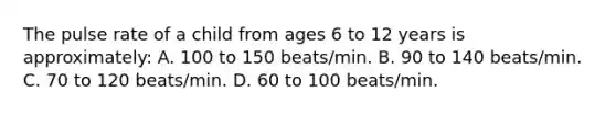 The pulse rate of a child from ages 6 to 12 years is approximately: A. 100 to 150 beats/min. B. 90 to 140 beats/min. C. 70 to 120 beats/min. D. 60 to 100 beats/min.