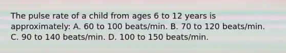 The pulse rate of a child from ages 6 to 12 years is approximately: A. 60 to 100 beats/min. B. 70 to 120 beats/min. C. 90 to 140 beats/min. D. 100 to 150 beats/min.