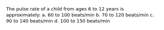 The pulse rate of a child from ages 6 to 12 years is approximately: a. 60 to 100 beats/min b. 70 to 120 beats/min c. 90 to 140 beats/min d. 100 to 150 beats/min