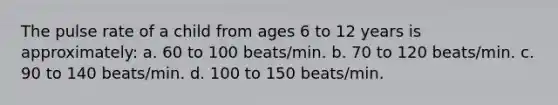 The pulse rate of a child from ages 6 to 12 years is approximately: a. 60 to 100 beats/min. b. 70 to 120 beats/min. c. 90 to 140 beats/min. d. 100 to 150 beats/min.