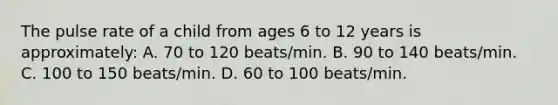 The pulse rate of a child from ages 6 to 12 years is approximately: A. 70 to 120 beats/min. B. 90 to 140 beats/min. C. 100 to 150 beats/min. D. 60 to 100 beats/min.