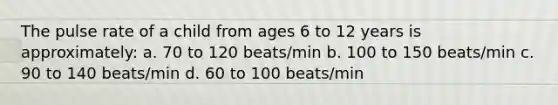 The pulse rate of a child from ages 6 to 12 years is approximately: a. 70 to 120 beats/min b. 100 to 150 beats/min c. 90 to 140 beats/min d. 60 to 100 beats/min