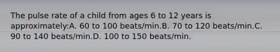 The pulse rate of a child from ages 6 to 12 years is approximately:A. 60 to 100 beats/min.B. 70 to 120 beats/min.C. 90 to 140 beats/min.D. 100 to 150 beats/min.