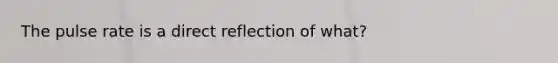 The pulse rate is a direct reflection of what?