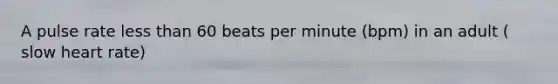 A pulse rate less than 60 beats per minute (bpm) in an adult ( slow heart rate)