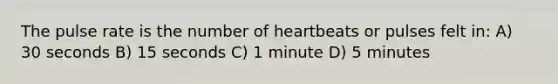 The pulse rate is the number of heartbeats or pulses felt in: A) 30 seconds B) 15 seconds C) 1 minute D) 5 minutes