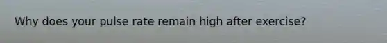 Why does your pulse rate remain high after exercise?