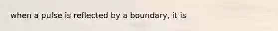 when a pulse is reflected by a boundary, it is