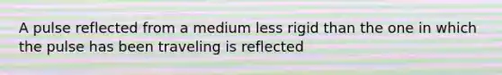 A pulse reflected from a medium less rigid than the one in which the pulse has been traveling is reflected