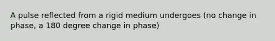 A pulse reflected from a rigid medium undergoes (no change in phase, a 180 degree change in phase)