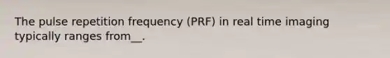 The pulse repetition frequency (PRF) in real time imaging typically ranges from__.