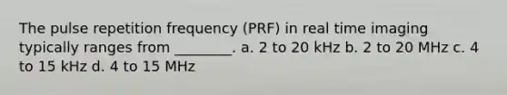 The pulse repetition frequency (PRF) in real time imaging typically ranges from ________. a. 2 to 20 kHz b. 2 to 20 MHz c. 4 to 15 kHz d. 4 to 15 MHz