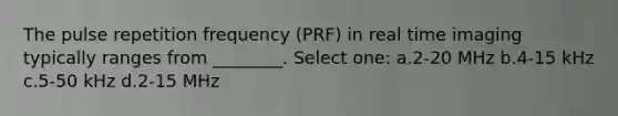 The pulse repetition frequency (PRF) in real time imaging typically ranges from ________. Select one: a.2-20 MHz b.4-15 kHz c.5-50 kHz d.2-15 MHz