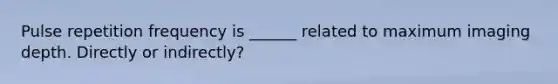 Pulse repetition frequency is ______ related to maximum imaging depth. Directly or indirectly?