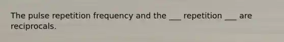 The pulse repetition frequency and the ___ repetition ___ are reciprocals.