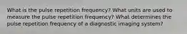 What is the pulse repetition frequency? What units are used to measure the pulse repetition frequency? What determines the pulse repetition frequency of a diagnostic imaging system?