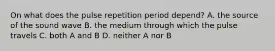 On what does the pulse repetition period depend? A. the source of the sound wave B. the medium through which the pulse travels C. both A and B D. neither A nor B