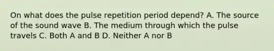 On what does the pulse repetition period depend? A. The source of the sound wave B. The medium through which the pulse travels C. Both A and B D. Neither A nor B