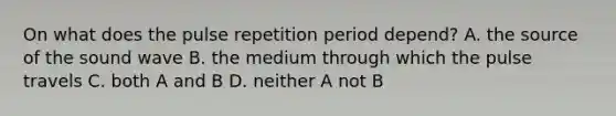 On what does the pulse repetition period depend? A. the source of the sound wave B. the medium through which the pulse travels C. both A and B D. neither A not B