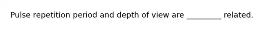 Pulse repetition period and depth of view are _________ related.