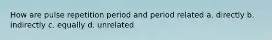 How are pulse repetition period and period related a. directly b. indirectly c. equally d. unrelated