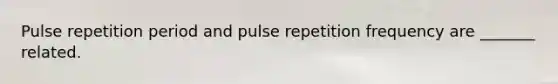 Pulse repetition period and pulse repetition frequency are _______ related.