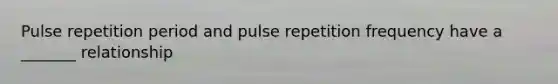 Pulse repetition period and pulse repetition frequency have a _______ relationship